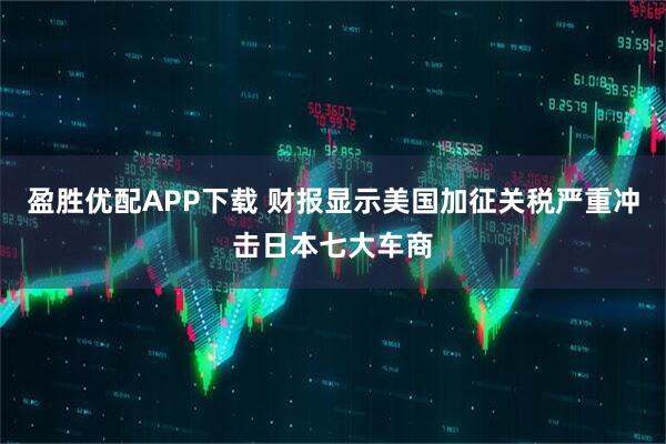 盈胜优配APP下载 财报显示美国加征关税严重冲击日本七大车商