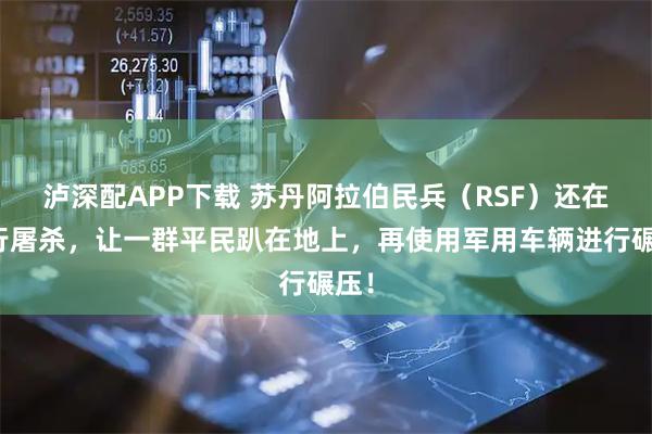 泸深配APP下载 苏丹阿拉伯民兵（RSF）还在进行屠杀，让一群平民趴在地上，再使用军用车辆进行碾压！