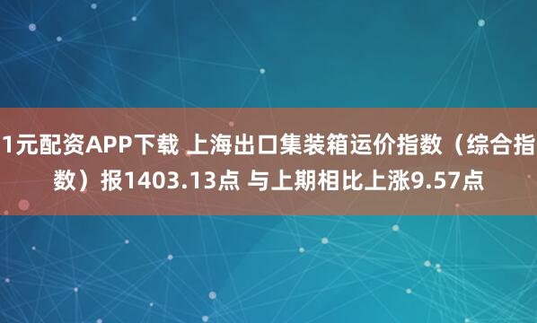 1元配资APP下载 上海出口集装箱运价指数（综合指数）报1403.13点 与上期相比上涨9.57点