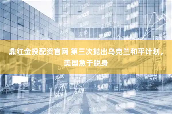 鼎红金投配资官网 第三次抛出乌克兰和平计划，美国急于脱身