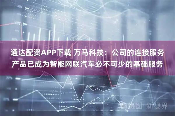 通达配资APP下载 万马科技：公司的连接服务产品已成为智能网联汽车必不可少的基础服务