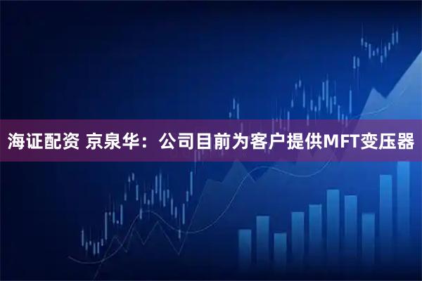 海证配资 京泉华：公司目前为客户提供MFT变压器