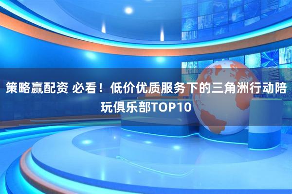 策略赢配资 必看！低价优质服务下的三角洲行动陪玩俱乐部TOP10