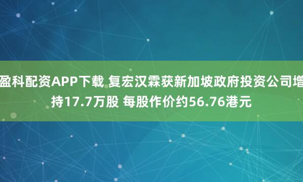 盈科配资APP下载 复宏汉霖获新加坡政府投资公司增持17.7万股 每股作价约56.76港元