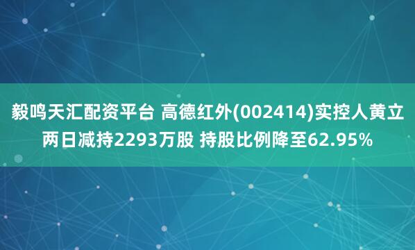 毅鸣天汇配资平台 高德红外(002414)实控人黄立两日减持2293万股 持股比例降至62.95%