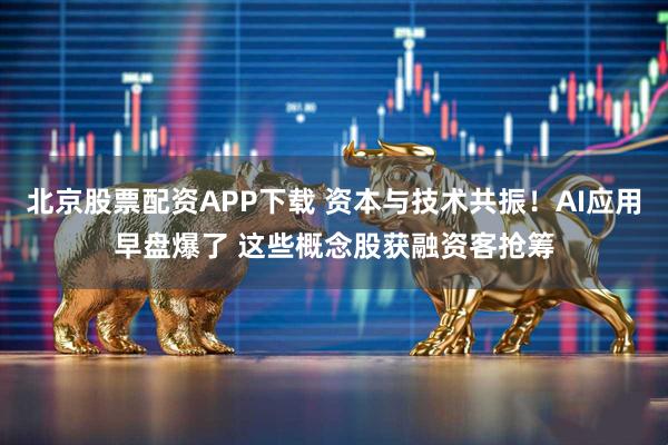 北京股票配资APP下载 资本与技术共振！AI应用早盘爆了 这些概念股获融资客抢筹