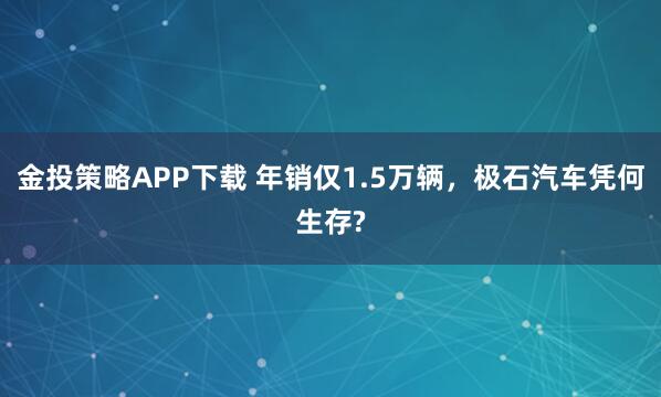 金投策略APP下载 年销仅1.5万辆，极石汽车凭何生存?