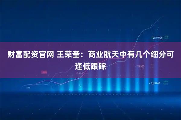 财富配资官网 王荣奎：商业航天中有几个细分可逢低跟踪