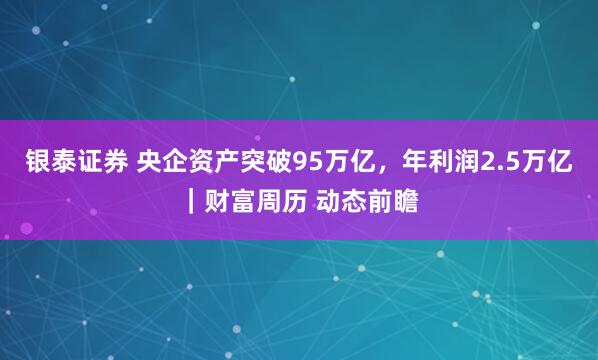 银泰证券 央企资产突破95万亿，年利润2.5万亿｜财富周历 动态前瞻