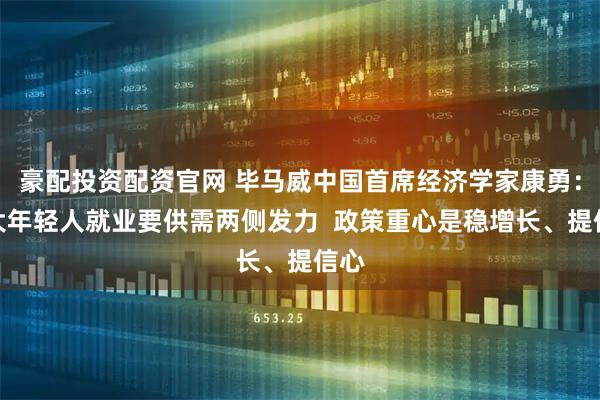 豪配投资配资官网 毕马威中国首席经济学家康勇：扩大年轻人就业要供需两侧发力  政策重心是稳增长、提信心