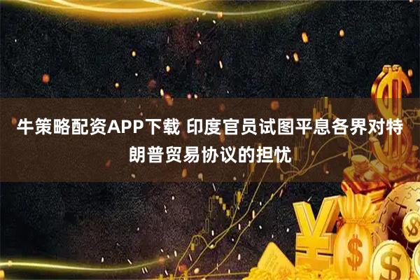 牛策略配资APP下载 印度官员试图平息各界对特朗普贸易协议的担忧