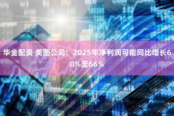 华金配资 美图公司：2025年净利润可能同比增长60%至66%