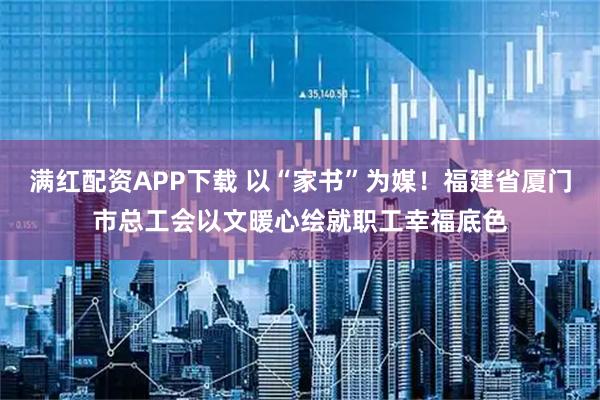 满红配资APP下载 以“家书”为媒！福建省厦门市总工会以文暖心绘就职工幸福底色