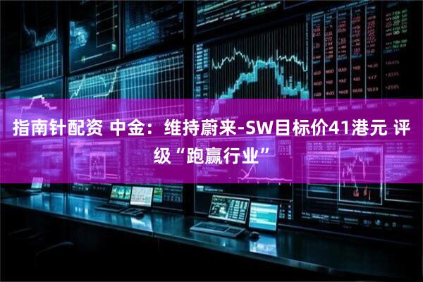 指南针配资 中金：维持蔚来-SW目标价41港元 评级“跑赢行业”