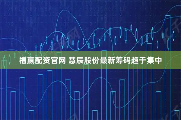 福赢配资官网 慧辰股份最新筹码趋于集中
