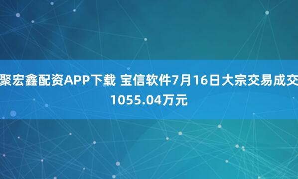 聚宏鑫配资APP下载 宝信软件7月16日大宗交易成交1055.04万元