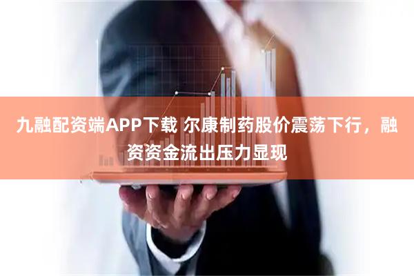 九融配资端APP下载 尔康制药股价震荡下行，融资资金流出压力显现