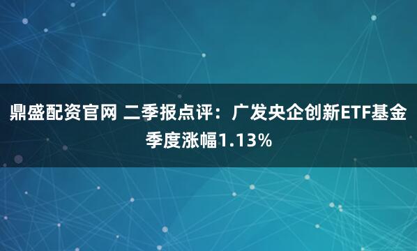 鼎盛配资官网 二季报点评：广发央企创新ETF基金季度涨幅1.13%