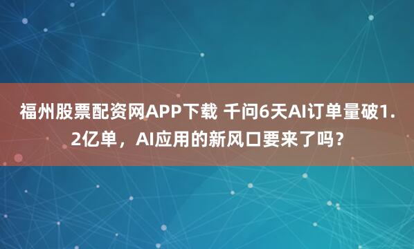 福州股票配资网APP下载 千问6天AI订单量破1.2亿单，AI应用的新风口要来了吗？