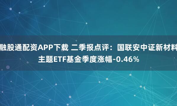 融股通配资APP下载 二季报点评:国联安中证新材料主题ETF基金季度涨幅-0.46%