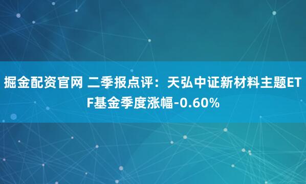 掘金配资官网 二季报点评：天弘中证新材料主题ETF基金季度涨幅-0.60%