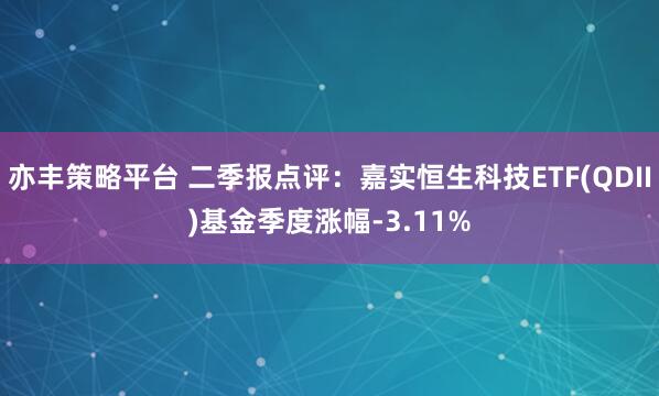 亦丰策略平台 二季报点评：嘉实恒生科技ETF(QDII)基金季度涨幅-3.11%