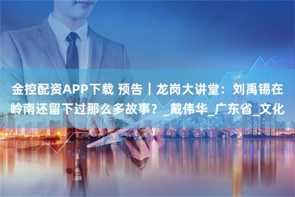 金控配资APP下载 预告｜龙岗大讲堂：刘禹锡在岭南还留下过那么多故事？_戴伟华_广东省_文化