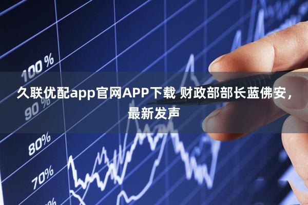 久联优配app官网APP下载 财政部部长蓝佛安，最新发声