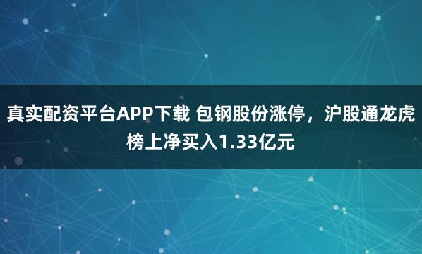 真实配资平台APP下载 包钢股份涨停，沪股通龙虎榜上净买入1.33亿元
