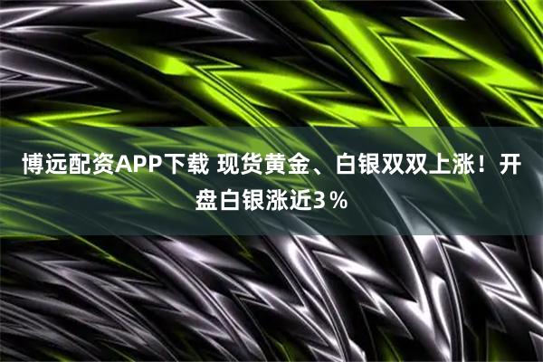 博远配资APP下载 现货黄金、白银双双上涨！开盘白银涨近3％