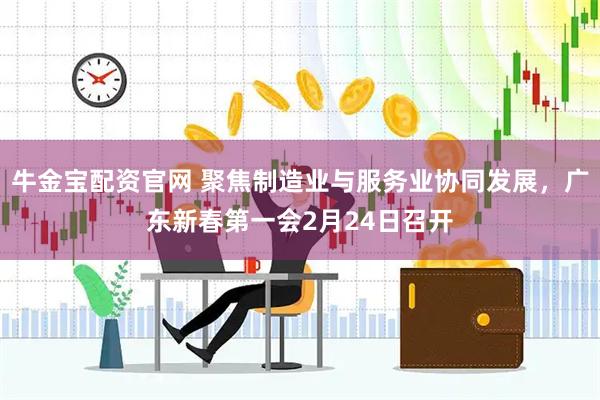 牛金宝配资官网 聚焦制造业与服务业协同发展，广东新春第一会2月24日召开