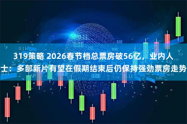 319策略 2026春节档总票房破56亿，业内人士：多部新片有望在假期结束后仍保持强劲票房走势