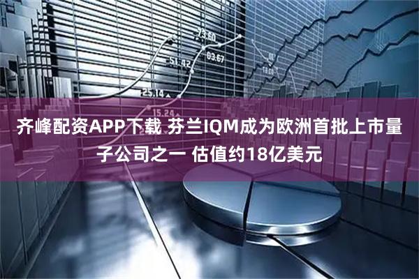 齐峰配资APP下载 芬兰IQM成为欧洲首批上市量子公司之一 估值约18亿美元