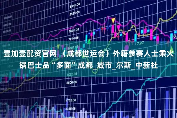 壹加壹配资官网 （成都世运会）外籍参赛人士乘火锅巴士品“多面”成都_城市_尔斯_中新社