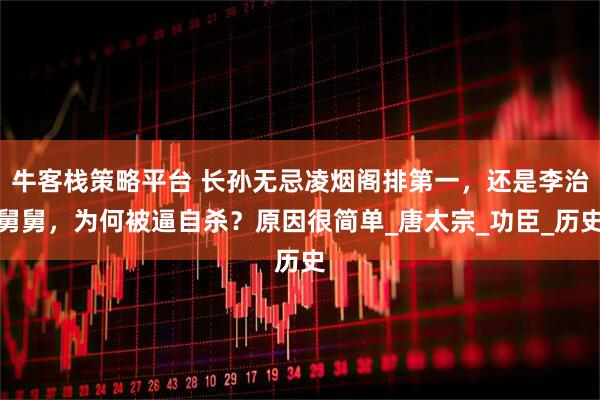 牛客栈策略平台 长孙无忌凌烟阁排第一，还是李治舅舅，为何被逼自杀？原因很简单_唐太宗_功臣_历史