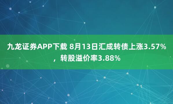 九龙证券APP下载 8月13日汇成转债上涨3.57%，转股溢价率3.88%