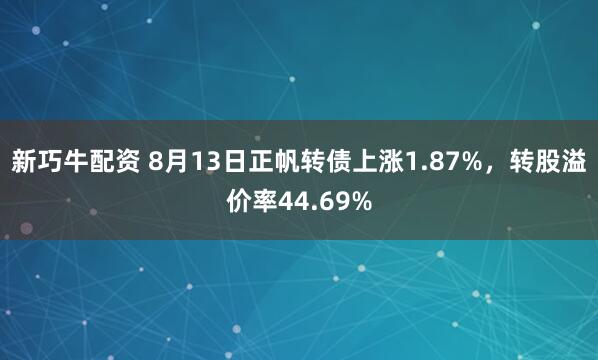 新巧牛配资 8月13日正帆转债上涨1.87%，转股溢价率44.69%