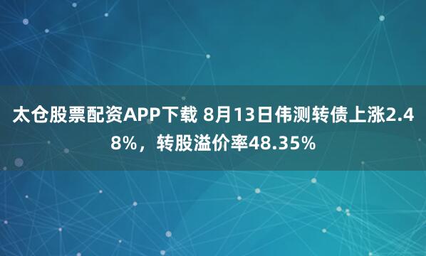 太仓股票配资APP下载 8月13日伟测转债上涨2.48%，转股溢价率48.35%