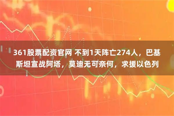 361股票配资官网 不到1天阵亡274人，巴基斯坦宣战阿塔，莫迪无可奈何，求援以色列