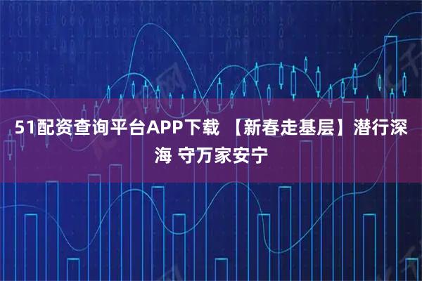 51配资查询平台APP下载 【新春走基层】潜行深海 守万家安宁