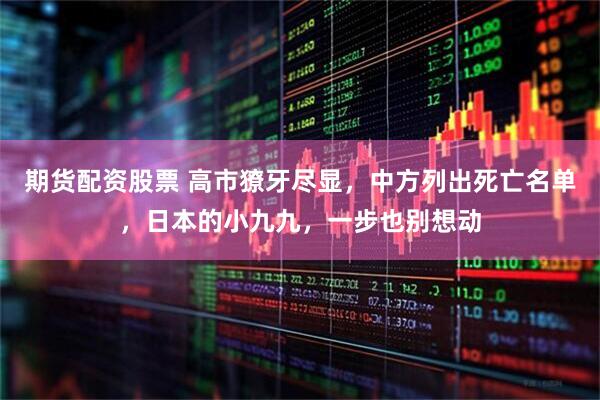 期货配资股票 高市獠牙尽显，中方列出死亡名单，日本的小九九，一步也别想动