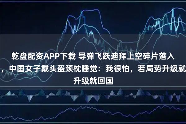 乾盘配资APP下载 导弹飞跃迪拜上空碎片落入市区，中国女子戴头盔颈枕睡觉：我很怕，若局势升级就回国