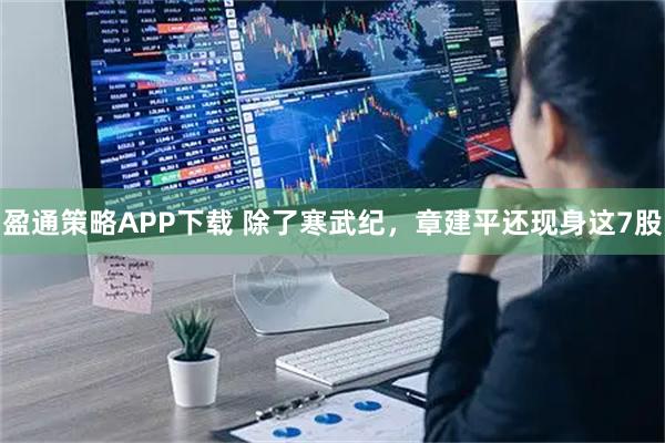 盈通策略APP下载 除了寒武纪，章建平还现身这7股