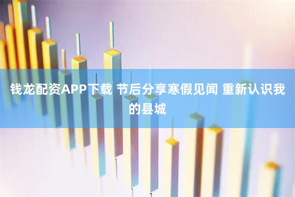钱龙配资APP下载 节后分享寒假见闻 重新认识我的县城