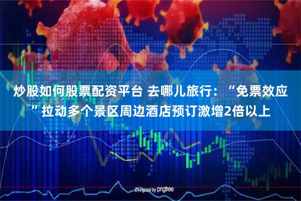 炒股如何股票配资平台 去哪儿旅行：“免票效应”拉动多个景区周边酒店预订激增2倍以上