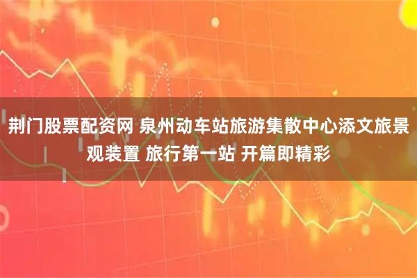 荆门股票配资网 泉州动车站旅游集散中心添文旅景观装置 旅行第一站 开篇即精彩