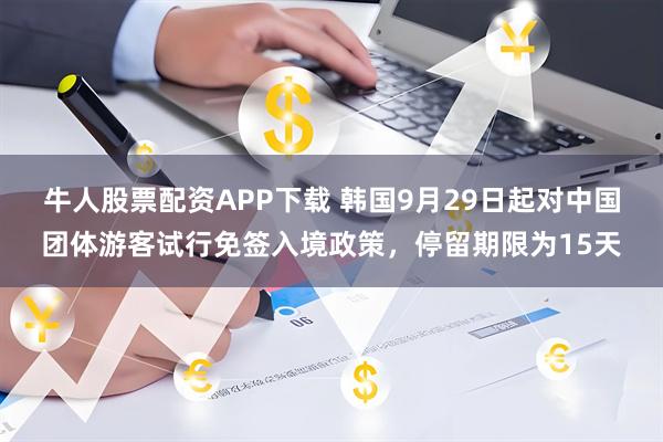 牛人股票配资APP下载 韩国9月29日起对中国团体游客试行免签入境政策，停留期限为15天
