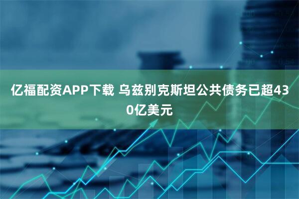 亿福配资APP下载 乌兹别克斯坦公共债务已超430亿美元