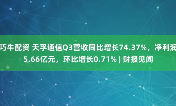巧牛配资 天孚通信Q3营收同比增长74.37%，净利润5.66亿元，环比增长0.71% | 财报见闻
