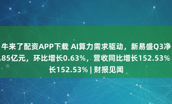 牛来了配资APP下载 AI算力需求驱动,新易盛Q3净利润为23.85亿元,环比增长0.63%,营收同比增长152.53% | 财报见闻